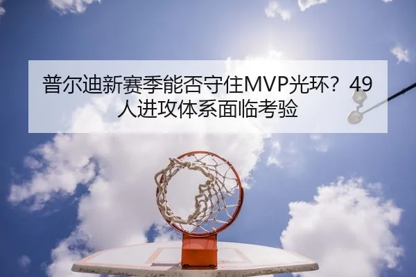 普尔迪新赛季能否守住MVP光环？49人进攻体系面临考验